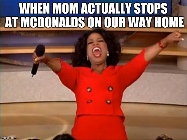 Oprah You Get A Meme | WHEN MOM ACTUALLY STOPS AT MCDONALDS ON OUR WAY HOME | image tagged in memes,oprah you get a | made w/ Imgflip meme maker