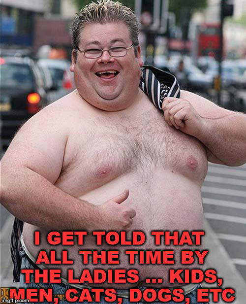 fat guy | I GET TOLD THAT ALL THE TIME BY THE LADIES ... KIDS, MEN, CATS, DOGS, ETC | image tagged in fat guy | made w/ Imgflip meme maker