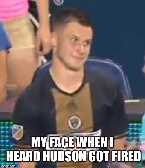 MY FACE WHEN I HEARD HUDSON GOT FIRED | made w/ Imgflip meme maker