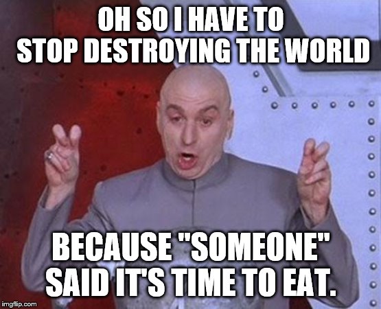 Dr Evil Laser Meme | OH SO I HAVE TO STOP DESTROYING THE WORLD; BECAUSE "SOMEONE" SAID IT'S TIME TO EAT. | image tagged in memes,dr evil laser | made w/ Imgflip meme maker