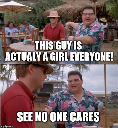 See Nobody Cares | THIS GUY IS ACTUALY A GIRL EVERYONE! SEE NO ONE CARES | image tagged in memes,see nobody cares | made w/ Imgflip meme maker