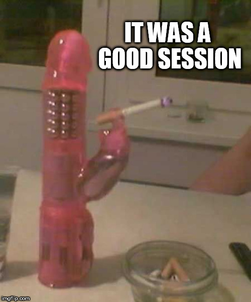 smoking dildo | IT WAS A GOOD SESSION | image tagged in smoking dildo | made w/ Imgflip meme maker