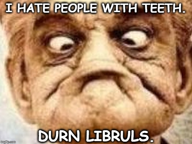 I HATE PEOPLE WITH TEETH. DURN LIBRULS. | image tagged in trump voter,liberals,no teeth | made w/ Imgflip meme maker
