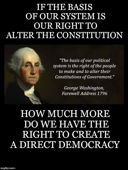 The Implications This Begs Us To Think About | IF THE BASIS OF OUR SYSTEM IS OUR RIGHT TO ALTER THE CONSTITUTION; HOW MUCH MORE DO WE HAVE THE RIGHT TO CREATE A DIRECT DEMOCRACY | image tagged in george washington,political system,alter,constitution,right,direct democracy | made w/ Imgflip meme maker
