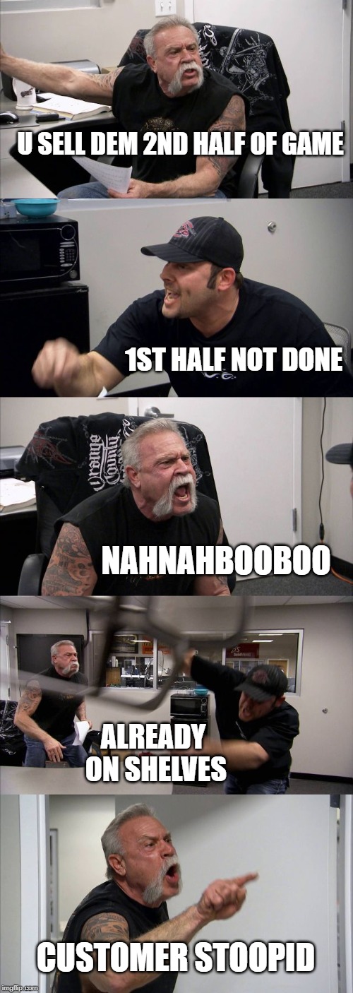 American Chopper Argument | U SELL DEM 2ND HALF OF GAME; 1ST HALF NOT DONE; NAHNAHBOOBOO; ALREADY ON SHELVES; CUSTOMER STOOPID | image tagged in memes,american chopper argument | made w/ Imgflip meme maker