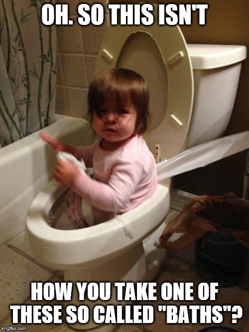OH. SO THIS ISN'T; HOW YOU TAKE ONE OF THESE SO CALLED "BATHS"? | image tagged in lol so funny | made w/ Imgflip meme maker