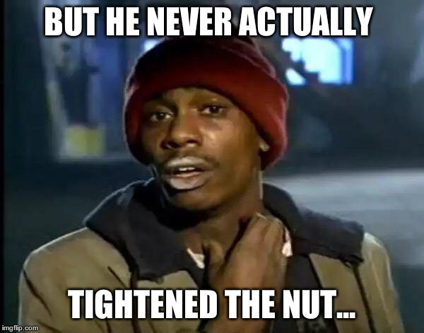 Y'all Got Any More Of That Meme | BUT HE NEVER ACTUALLY TIGHTENED THE NUT... | image tagged in memes,y'all got any more of that | made w/ Imgflip meme maker