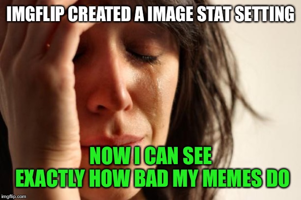 When your feeling bad about your memes then see just how bad it is | IMGFLIP CREATED A IMAGE STAT SETTING; NOW I CAN SEE EXACTLY HOW BAD MY MEMES DO | image tagged in memes,first world problems,image stat | made w/ Imgflip meme maker