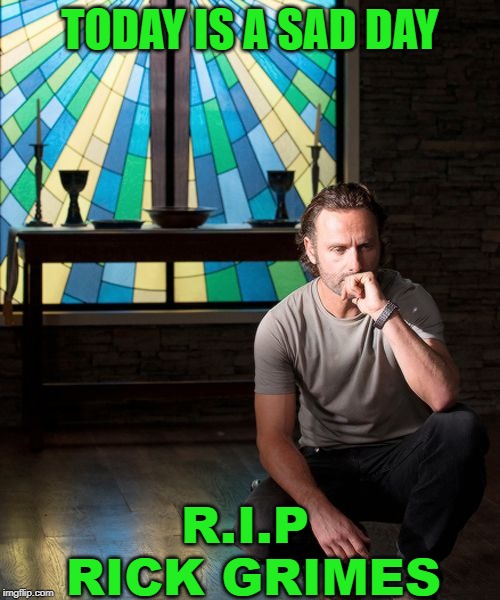 rick grimes worship | TODAY IS A SAD DAY; R.I.P RICK GRIMES | image tagged in rick grimes worship | made w/ Imgflip meme maker
