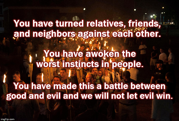 You have turned relatives, friends, and neighbors against each other. You have awoken the worst instincts in people. You have made this a battle between good and evil and we will not let evil win. | image tagged in donald trump,impeach trump,white supremacy,republican,gop,evil | made w/ Imgflip meme maker