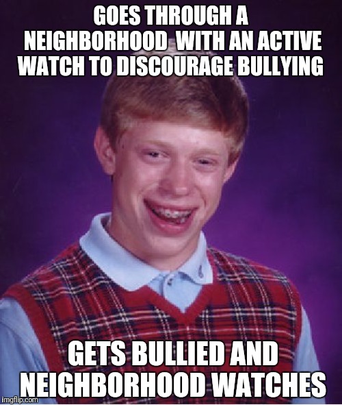 Bad Luck Brian | GOES THROUGH A NEIGHBORHOOD  WITH AN ACTIVE WATCH TO DISCOURAGE BULLYING; GETS BULLIED AND NEIGHBORHOOD WATCHES | image tagged in memes,bad luck brian | made w/ Imgflip meme maker