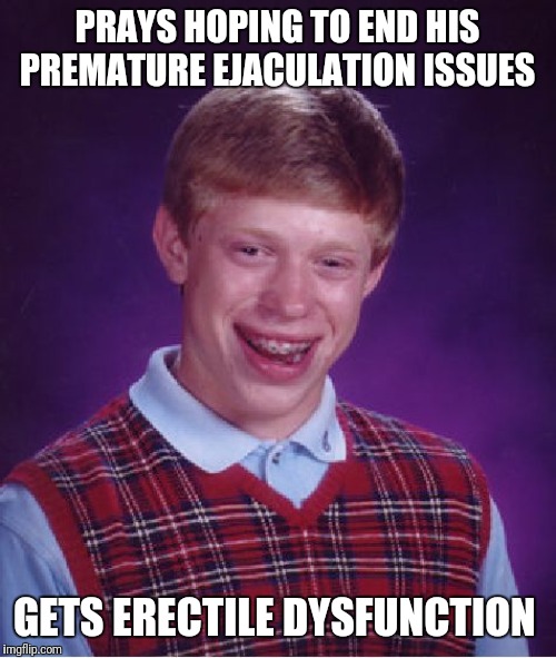 Went from P.E. to E.D. just as fast | PRAYS HOPING TO END HIS PREMATURE EJACULATION ISSUES; GETS ERECTILE DYSFUNCTION | image tagged in memes,bad luck brian | made w/ Imgflip meme maker