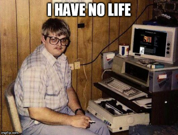 computer nerd | I HAVE NO LIFE | image tagged in computer nerd | made w/ Imgflip meme maker