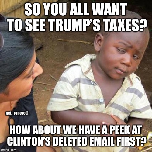 Trump’s taxes vs Clinton’s emails | SO YOU ALL WANT TO SEE TRUMP’S TAXES? get_rogered; HOW ABOUT WE HAVE A PEEK AT CLINTON’S DELETED EMAIL FIRST? | image tagged in memes,third world skeptical kid,hillary clinton emails | made w/ Imgflip meme maker