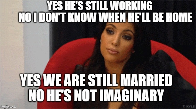 YES HE'S STILL WORKING; NO I DON'T KNOW WHEN HE'LL BE HOME; YES WE ARE STILL MARRIED; NO HE'S NOT IMAGINARY | made w/ Imgflip meme maker