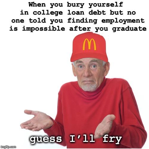 Fried Deep | When you bury yourself in college loan debt but no one told you finding employment is impossible after you graduate; guess I’ll fry | image tagged in college,student loans,debt,mcdonald's,fry | made w/ Imgflip meme maker
