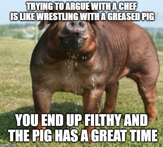 TRYING TO ARGUE WITH A CHEF 
IS LIKE WRESTLING WITH A GREASED PIG; YOU END UP FILTHY AND THE PIG HAS A GREAT TIME | made w/ Imgflip meme maker