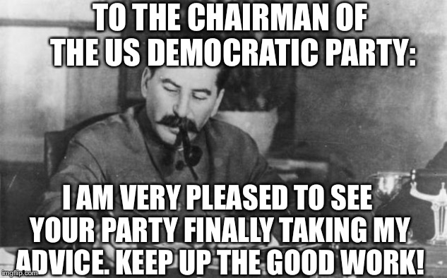 Stalin diary | TO THE CHAIRMAN OF THE US DEMOCRATIC PARTY:; I AM VERY PLEASED TO SEE YOUR PARTY FINALLY TAKING MY ADVICE. KEEP UP THE GOOD WORK! | image tagged in stalin diary,democratic party,memes | made w/ Imgflip meme maker