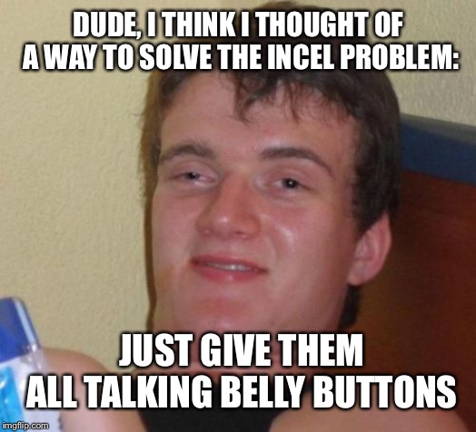 I guess a belly button gf would be better than many types of women... | DUDE, I THINK I THOUGHT OF A WAY TO SOLVE THE INCEL PROBLEM:; JUST GIVE THEM ALL TALKING BELLY BUTTONS | image tagged in memes,10 guy,belly button,belly,forever alone | made w/ Imgflip meme maker