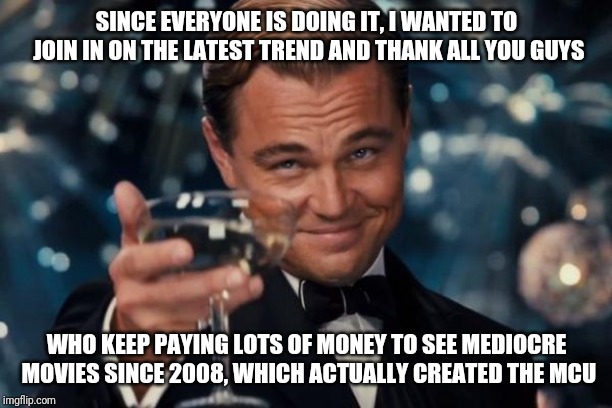 Leonardo Dicaprio Cheers Meme | SINCE EVERYONE IS DOING IT, I WANTED TO JOIN IN ON THE LATEST TREND AND THANK ALL YOU GUYS; WHO KEEP PAYING LOTS OF MONEY TO SEE MEDIOCRE MOVIES SINCE 2008, WHICH ACTUALLY CREATED THE MCU | image tagged in memes,leonardo dicaprio cheers | made w/ Imgflip meme maker