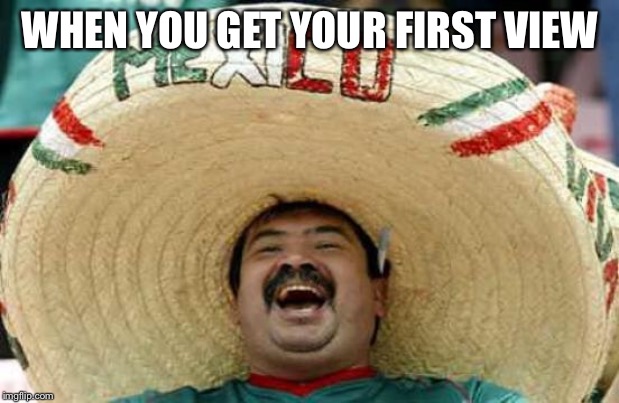 Happy Mexican | WHEN YOU GET YOUR FIRST VIEW | image tagged in happy mexican | made w/ Imgflip meme maker