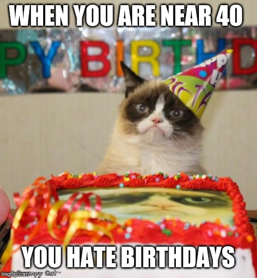 Grumpy Cat Birthday | WHEN YOU ARE NEAR 40; YOU HATE BIRTHDAYS | image tagged in memes,grumpy cat birthday,grumpy cat | made w/ Imgflip meme maker