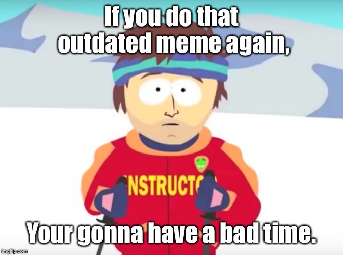 Your gonna have a bad time. | If you do that outdated meme again, Your gonna have a bad time. | image tagged in your gonna have a bad time | made w/ Imgflip meme maker