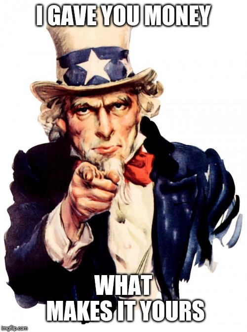 Uncle Sam | I GAVE YOU MONEY; WHAT MAKES IT YOURS | image tagged in memes,uncle sam | made w/ Imgflip meme maker
