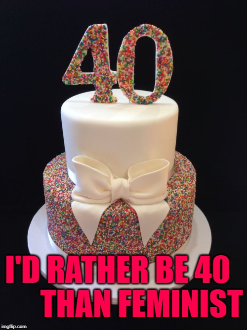40th Birthday > Feminism | THAN FEMINIST; I'D RATHER BE 40 | image tagged in 40th birthday,anti-feminism,middle age,birthday cake,actually funny feminist jokes,happy birthday | made w/ Imgflip meme maker