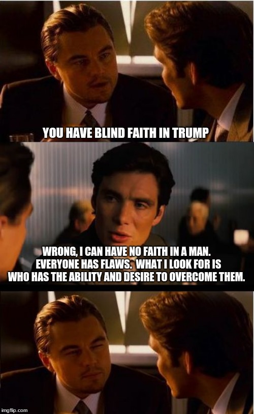 Trump is a winner because if who and what he is. | YOU HAVE BLIND FAITH IN TRUMP; WRONG, I CAN HAVE NO FAITH IN A MAN.  EVERYONE HAS FLAWS.  WHAT I LOOK FOR IS WHO HAS THE ABILITY AND DESIRE TO OVERCOME THEM. | image tagged in memes,inception,president trump,trump 2020,maga,have faith in no man | made w/ Imgflip meme maker