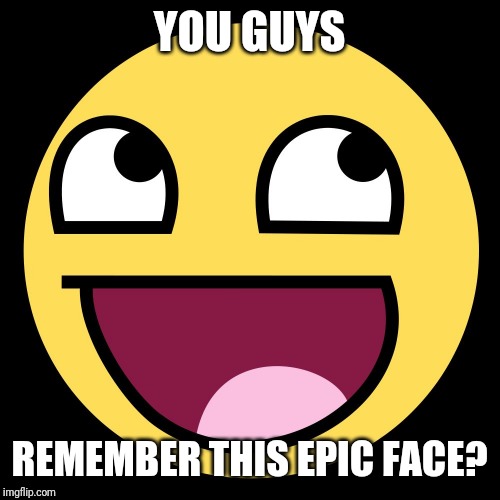 Epic Face | YOU GUYS; REMEMBER THIS EPIC FACE? | image tagged in epic face,nostalgia,memes | made w/ Imgflip meme maker