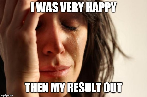 First World Problems Meme | I WAS VERY HAPPY; THEN MY RESULT OUT | image tagged in memes,first world problems | made w/ Imgflip meme maker