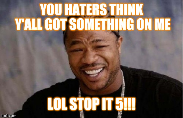 Jroc113 | YOU HATERS THINK Y'ALL GOT SOMETHING ON ME; LOL STOP IT 5!!! | image tagged in yo dawg heard you | made w/ Imgflip meme maker