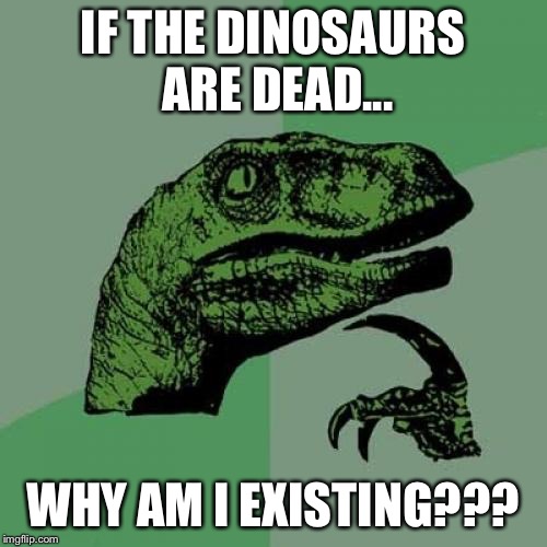 Philosoraptor Meme | IF THE DINOSAURS ARE DEAD... WHY AM I EXISTING??? | image tagged in memes,philosoraptor | made w/ Imgflip meme maker