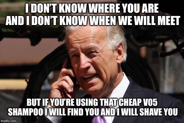 A particular sense of smell | I DON’T KNOW WHERE YOU ARE AND I DON’T KNOW WHEN WE WILL MEET; BUT IF YOU’RE USING THAT CHEAP V05 SHAMPOO I WILL FIND YOU AND I WILL SHAVE YOU | image tagged in joe biden,shampoo,creepy joe biden | made w/ Imgflip meme maker