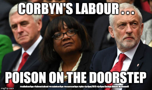 Corbyn's Labour - poison on the doorstep | CORBYN'S LABOUR . . . POISON ON THE DOORSTEP; #cultofcorbyn #labourisdead #weaintcorbyn #wearecorbyn #gtto #jc4pm2019 #jc4pm Corbyn Abbott McDonnell | image tagged in cultofcorbyn,labourisdead,communist socialist,brexit,gtto jc4pm,anti-semite and a racist | made w/ Imgflip meme maker