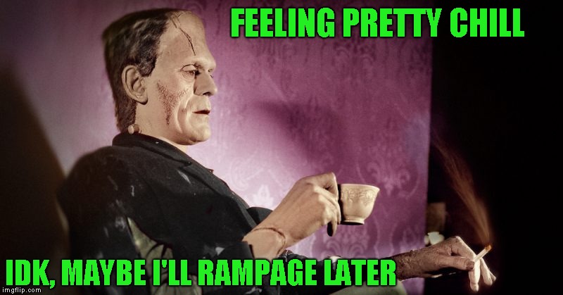 Afraid of fire, but has a lit cigarette? Thought he would have vaped | FEELING PRETTY CHILL; IDK, MAYBE I'LL RAMPAGE LATER | image tagged in frankenstein,idk,humor | made w/ Imgflip meme maker