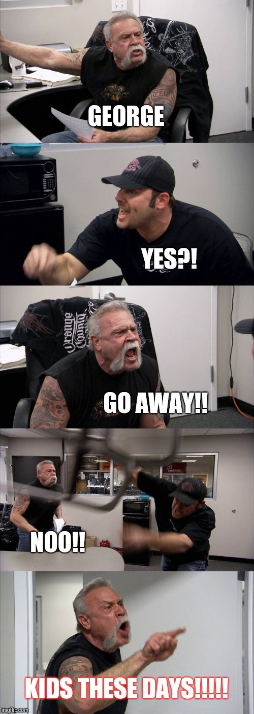 American Chopper Argument | GEORGE; YES?! GO AWAY!! NOO!! KIDS THESE DAYS!!!!! | image tagged in memes,american chopper argument | made w/ Imgflip meme maker
