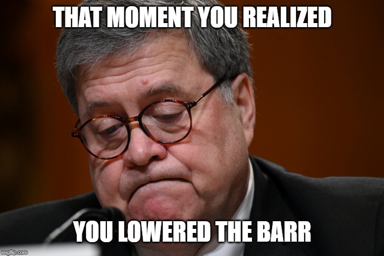 William Barr | THAT MOMENT YOU REALIZED; YOU LOWERED THE BARR | image tagged in william barr | made w/ Imgflip meme maker