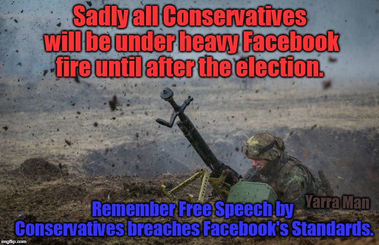 Under Fire | Sadly all Conservatives will be under heavy Facebook fire until after the election. Remember Free Speech by Conservatives breaches Facebook's Standards. Yarra Man | image tagged in under fire | made w/ Imgflip meme maker