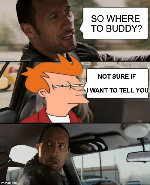 Not Sure If The Rock is Driving Futurama Fry | SO WHERE TO BUDDY? NOT SURE IF               I WANT TO TELL YOU | image tagged in the rock driving,futurama fry,not sure if,memes | made w/ Imgflip meme maker