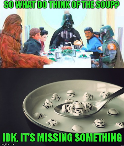 Remember remember the 4th of May. May the Fourth be with you | SO WHAT DO THINK OF THE SOUP? IDK, IT'S MISSING SOMETHING | image tagged in may the fourth be with you | made w/ Imgflip meme maker