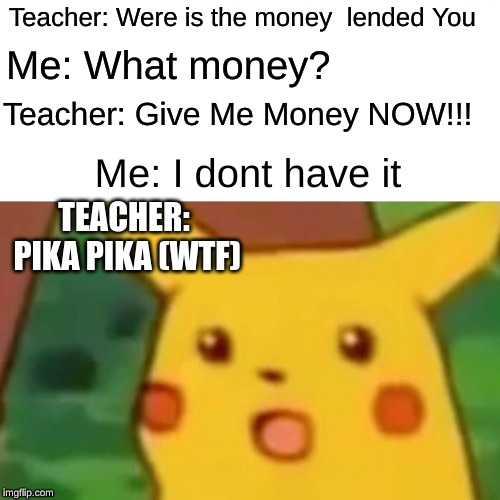 Surprised Pikachu Meme | Teacher: Were is the money  lended You; Me: What money? Teacher: Give Me Money NOW!!! Me: I dont have it; TEACHER: PIKA PIKA (WTF) | image tagged in memes,surprised pikachu | made w/ Imgflip meme maker