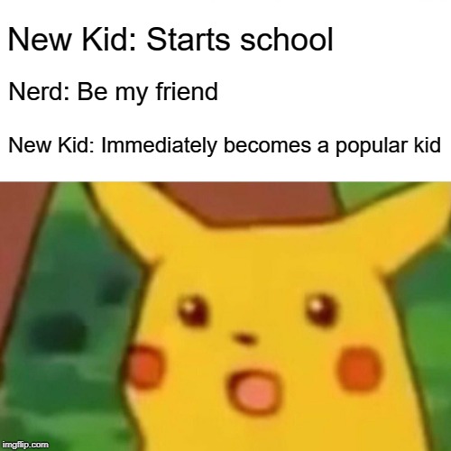 Surprised Pikachu Meme | New Kid: Starts school; Nerd: Be my friend; New Kid: Immediately becomes a popular kid | image tagged in memes,surprised pikachu | made w/ Imgflip meme maker