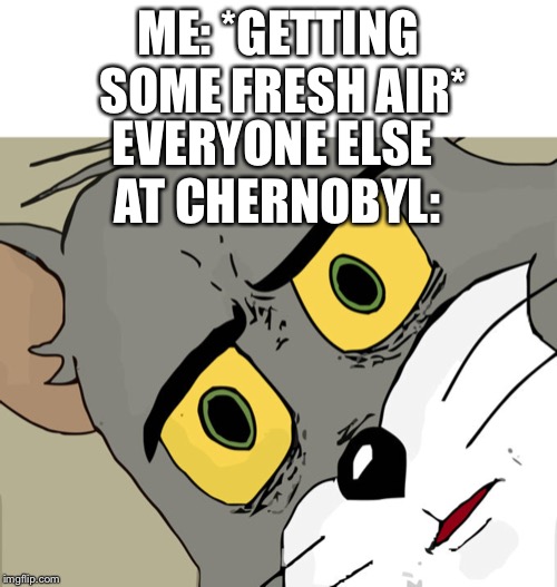 ME: *GETTING SOME FRESH AIR*; EVERYONE ELSE AT CHERNOBYL: | image tagged in memes,unsettled tom | made w/ Imgflip meme maker