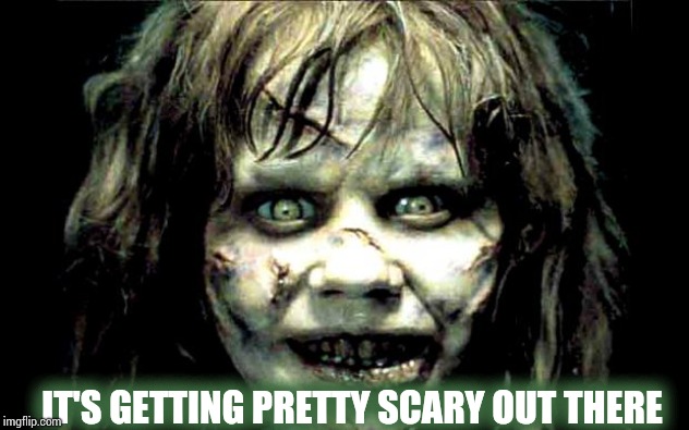 scariest horror movie words | IT'S GETTING PRETTY SCARY OUT THERE | image tagged in scariest horror movie words | made w/ Imgflip meme maker