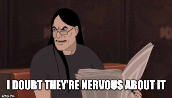 Nathan Explosion Dethklok | I DOUBT THEY'RE NERVOUS ABOUT IT | image tagged in nathan explosion dethklok | made w/ Imgflip meme maker