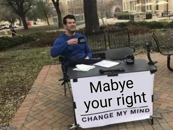 Change My Mind Meme | Mabye your right | image tagged in memes,change my mind | made w/ Imgflip meme maker