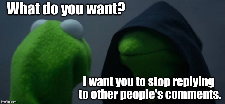 Evil Kermit | What do you want? I want you to stop replying to other people's comments. | image tagged in memes,evil kermit | made w/ Imgflip meme maker
