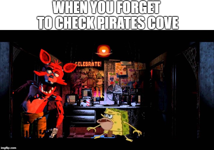 WHEN YOU FORGET TO CHECK PIRATES COVE | image tagged in spongegar,foxy five nights at freddy's,funny memes | made w/ Imgflip meme maker